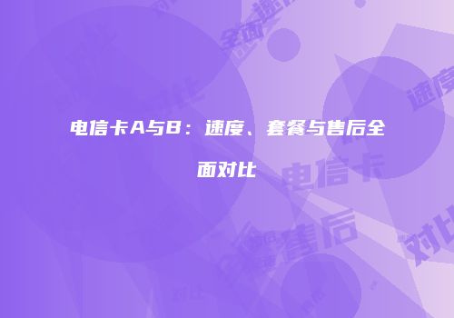 电信卡A与B：速度、套餐与售后全面对比