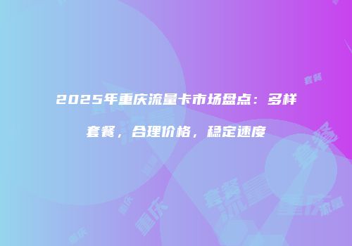 2025年重庆流量卡市场盘点:多样套餐,合理价格,稳定速度