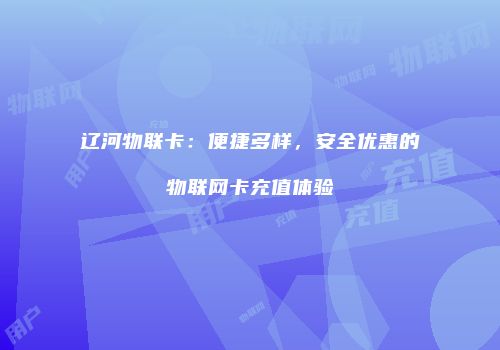 辽河物联卡：便捷多样，安全优惠的物联网卡充值体验