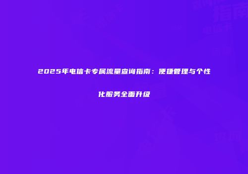 2025年电信卡专属流量查询指南：便捷管理与个性化服务全面升级