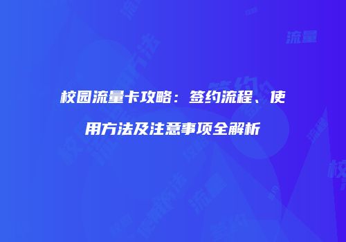 校园流量卡攻略:签约流程、使用方法及注意事项全解析