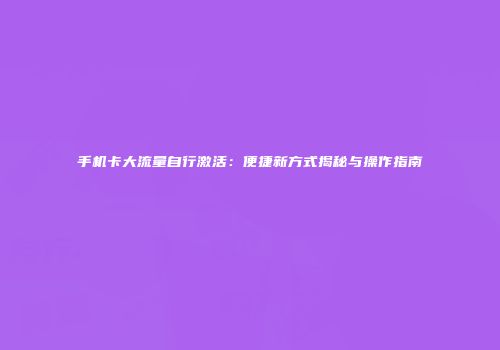 手机卡大流量自行激活：便捷新方式揭秘与操作指南