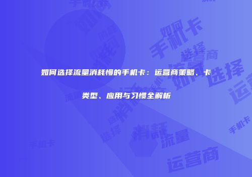 如何选择流量消耗慢的手机卡：运营商策略、卡类型、应用与习惯全解析