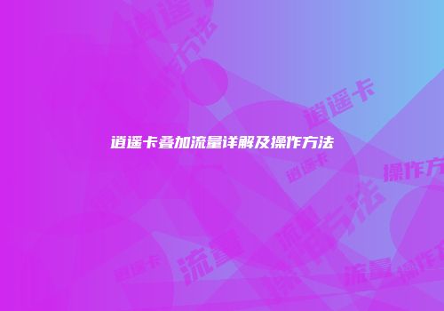 逍遥卡叠加流量详解及操作方法