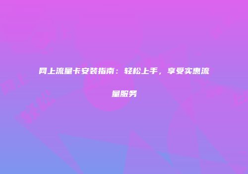 网上流量卡安装指南:轻松上手,享受实惠流量服务