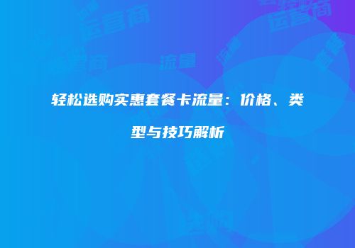 轻松选购实惠套餐卡流量：价格、类型与技巧解析