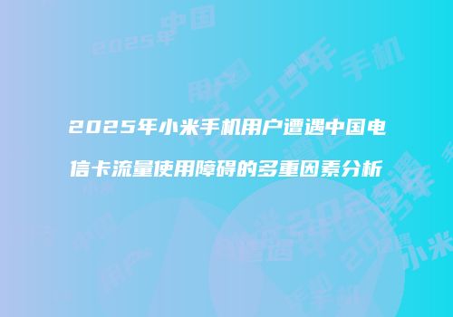 2025年小米手机用户遭遇中国电信卡流量使用障碍的多重因素分析