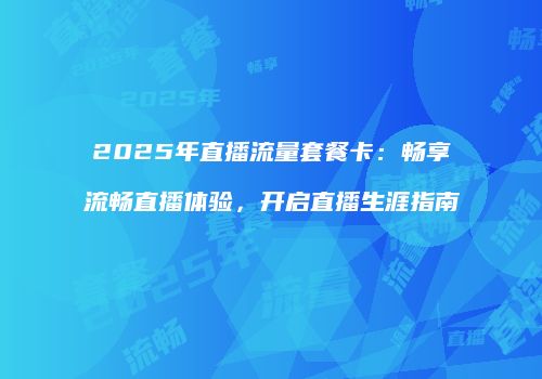 2025年直播流量套餐卡：畅享流畅直播体验，开启直播生涯指南