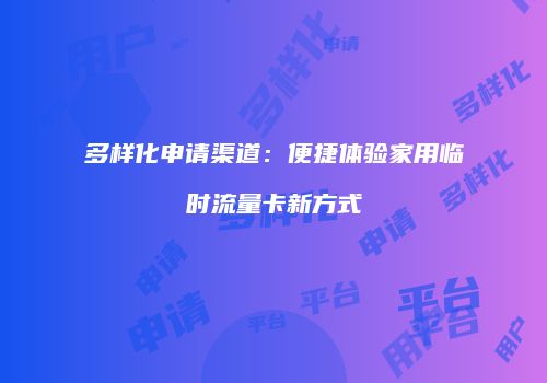 多样化申请渠道：便捷体验家用临时流量卡新方式