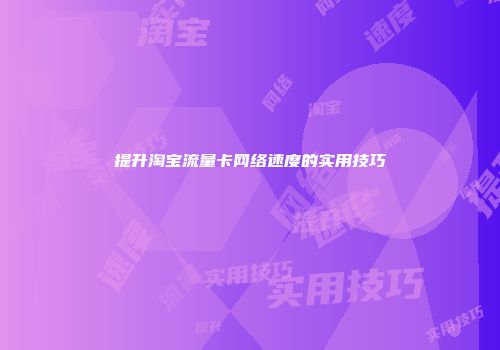 提升淘宝流量卡网络速度的实用技巧