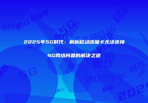 2025年5G时代:解析移动流量卡无法连接4G网络问题的解决之道