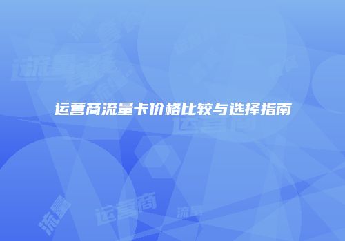 运营商流量卡价格比较与选择指南