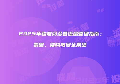 2025年物联网设备流量管理指南：策略、架构与安全展望