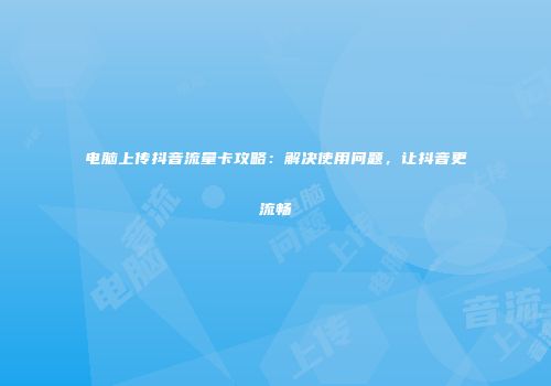 电脑上传抖音流量卡攻略:解决使用问题,让抖音更流畅