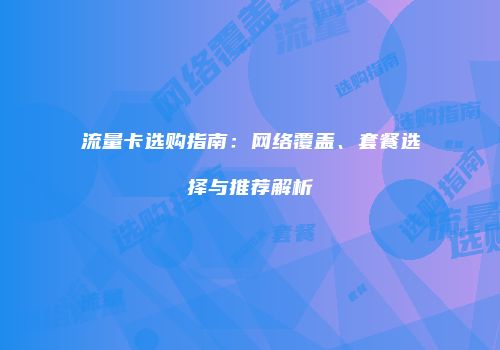 流量卡选购指南:网络覆盖、套餐选择与推荐解析