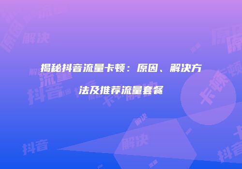 揭秘抖音流量卡顿：原因、解决方法及推荐流量套餐