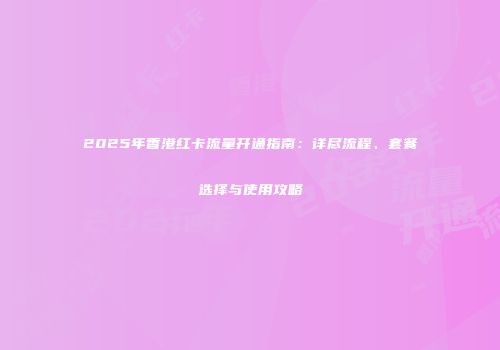 2025年香港红卡流量开通指南：详尽流程、套餐选择与使用攻略