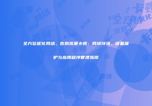 全方位优化网络，告别流量卡顿：网络环境、设备维护与应用程序管理指南