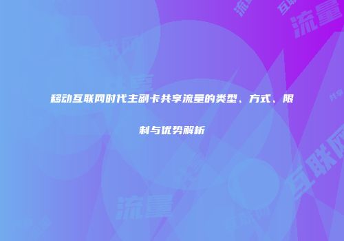 移动互联网时代主副卡共享流量的类型、方式、限制与优势解析