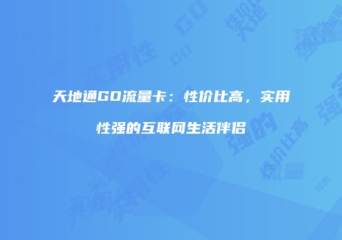 天地通GO流量卡:性价比高,实用性强的互联网生活伴侣