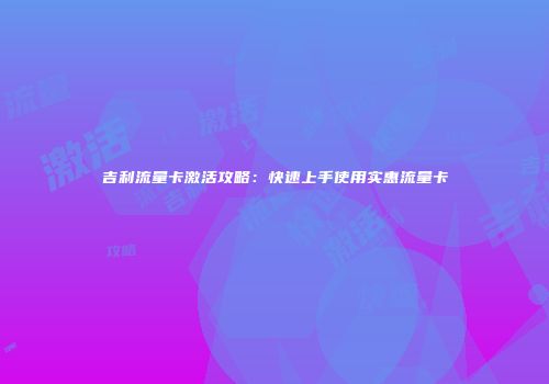 吉利流量卡激活攻略:快速上手使用实惠流量卡