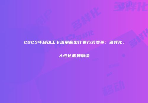 2025年移动王卡流量超出计费方式变革：多样化、人性化服务解读