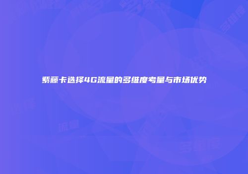 紫藤卡选择4G流量的多维度考量与市场优势