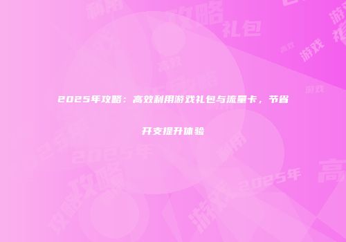 2025年攻略：高效利用游戏礼包与流量卡，节省开支提升体验