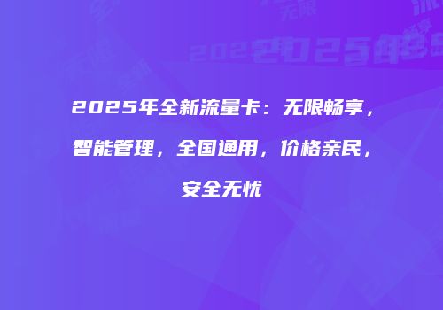 2025年全新流量卡：无限畅享，智能管理，全国通用，价格亲民，安全无忧