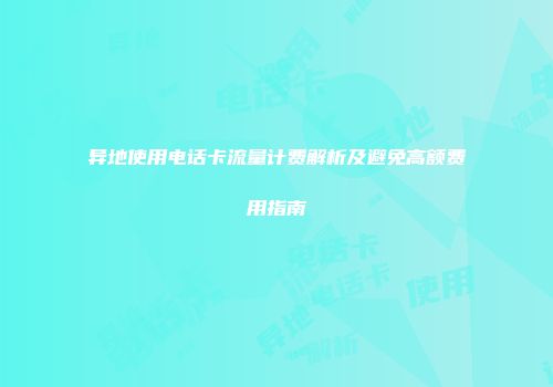 异地使用电话卡流量计费解析及避免高额费用指南