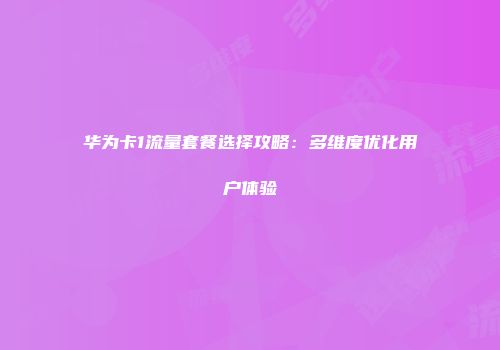 华为卡1流量套餐选择攻略:多维度优化用户体验
