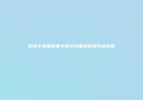 移动卡数据流量卡常见问题及解决方法指南