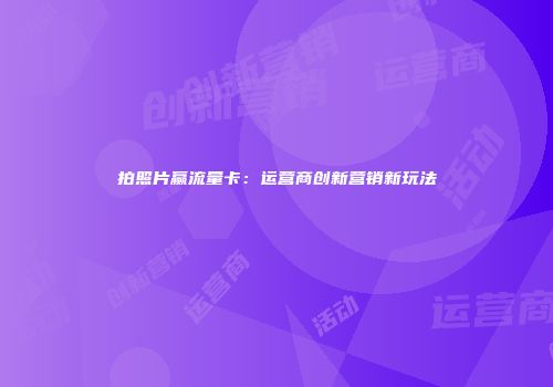 拍照片赢流量卡:运营商创新营销新玩法