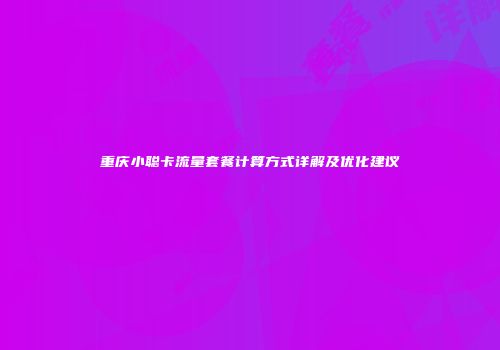 重庆小聪卡流量套餐计算方式详解及优化建议
