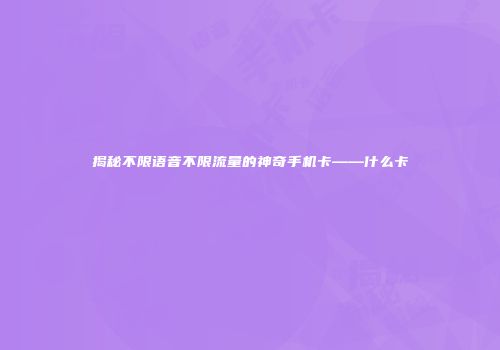揭秘不限语音不限流量的神奇手机卡——什么卡