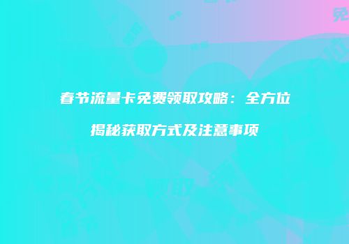 春节流量卡免费领取攻略:全方位揭秘获取方式及注意事项