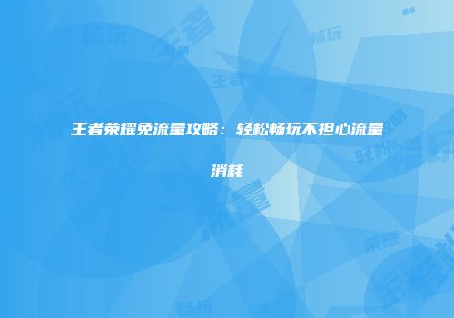 王者荣耀免流量攻略：轻松畅玩不担心流量消耗