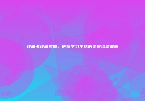 校园卡校园流量:便捷学习生活的关键资源解析