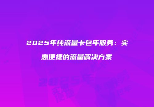 2025年纯流量卡包年服务：实惠便捷的流量解决方案