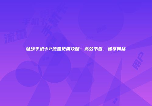 魅族手机卡2流量使用攻略:高效节省,畅享网络