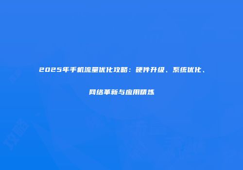 2025年手机流量优化攻略:硬件升级、系统优化、网络革新与应用精炼