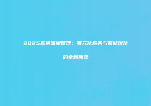 2025联通流量管理:多元化服务与智能优化的全新体验