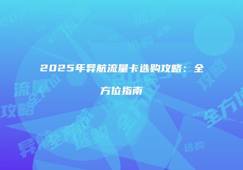 2025年异航流量卡选购攻略：全方位指南