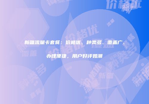 新疆流量卡套餐:价格优、种类多、覆盖广、办理便捷,用户好评如潮