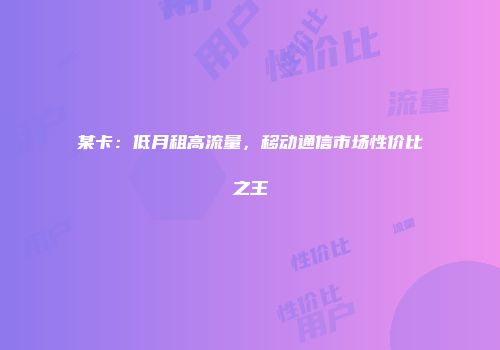 某卡:低月租高流量,移动通信市场性价比之王