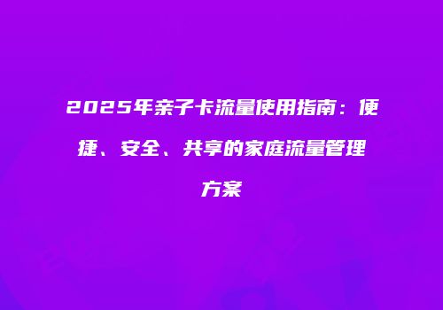 2025年亲子卡流量使用指南：便捷、安全、共享的家庭流量管理方案