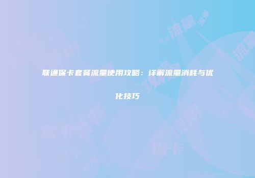 联通保卡套餐流量使用攻略:详解流量消耗与优化技巧