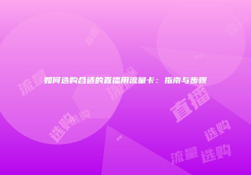 如何选购合适的直播用流量卡：指南与步骤