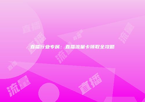 直播行业专属：直播流量卡领取全攻略