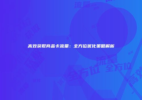 高效获取商品卡流量:全方位优化策略解析